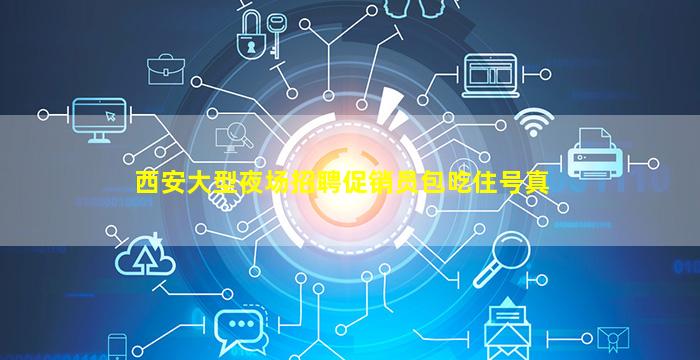 西安大型夜场招聘促销员包吃住号真